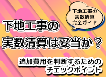 下地工事の実数清算は妥当か？|追加費用を判断するためのチェックポイント