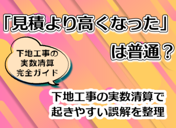 「見積より高くなった」は普通？|下地工事の実数清算で起きやすい誤解を整理