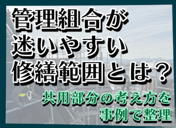 管理組合が迷いやすい修繕範囲とは？共用部分の考え方を事例で整理