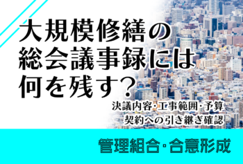 大規模修繕の総会議事録には何を残す？決議内容・工事範囲・予算・契約への引き継ぎ確認
